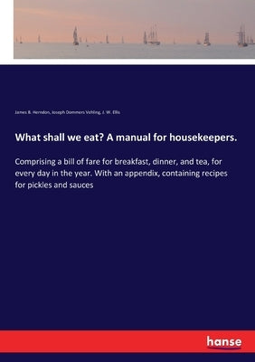 What shall we eat? A manual for housekeepers.: Comprising a bill of fare for breakfast, dinner, and tea, for every day in the year. With an appendix, by Herndon, James B.