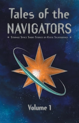 Tales of the Navigators: Volume 1: Strange Space(TM) Short Stories by Silverwings, Katie