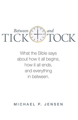 Between Tick and Tock: What the Bible says about how it all begins, how it all ends, and everything in between. by Jensen, Michael P.