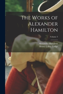 The Works of Alexander Hamilton; Volume 3 by Lodge, Henry Cabot