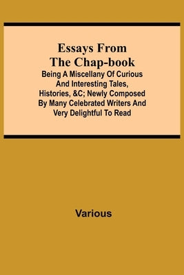 Essays from the Chap-Book; Being a Miscellany of Curious and interesting Tales, Histories, &c; newly composed by Many Celebrated Writers and very deli by Various