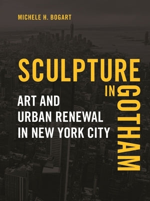 Sculpture in Gotham: Art and Urban Renewal in New York City by Bogart, Michele H.