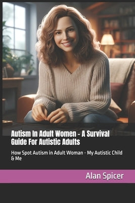 Autism In Adult Women - A Survival Guide For Autistic Adults: How Spot Autism in Adult Woman - My Autistic Child & Me by Spicer, Alan