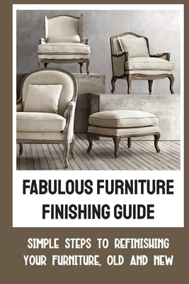 Fabulous Furniture Finishing Guide: Simple Steps To Refinishing Your Furniture, Old And New by Breckenstein, Kurtis