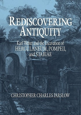 Rediscovering Antiquity: Karl Weber and the Excavation of Herculaneum, Pompeii and Stabiae by Parslow, Christopher Charles