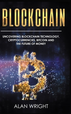 Blockchain - Hardcover Version: Uncovering Blockchain Technology, Cryptocurrencies, Bitcoin and the Future of Money: Blockchain and Cryptocurrency Exp by Wright, Alan