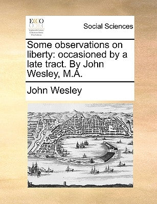 Some Observations on Liberty: Occasioned by a Late Tract. by John Wesley, M.A. by Wesley, John