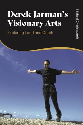 Derek Jarman's Visionary Arts: Exploring Land and Depth by Charlesworth, Michael