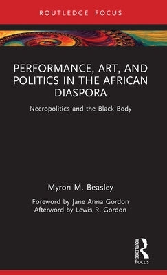 Performance, Art, and Politics in the African Diaspora: Necropolitics and the Black Body by Beasley, Myron