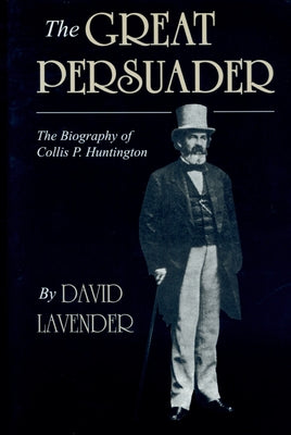 The Great Persuader: The Biography of Collis P. Huntington by Lavender, David