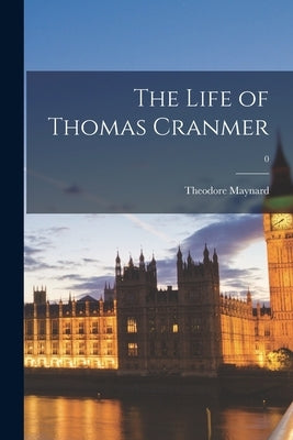 The Life of Thomas Cranmer; 0 by Maynard, Theodore 1890-1956