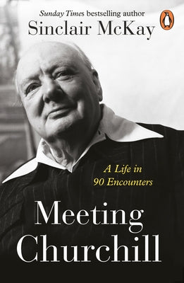 Meeting Churchill: A Life in 90 Encounters by McKay, Sinclair