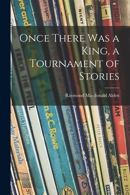 Once There Was a King, a Tournament of Stories by Alden, Raymond MacDonald 1873-1924