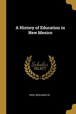 A History of Education in New Mexico by M, Reed Benjamin