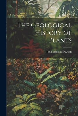 The Geological History of Plants by Dawson, John William