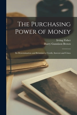 The Purchasing Power of Money: Its Determination and Relation to Credit, Interest and Crises by Brown, Harry Gunnison