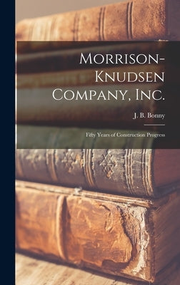 Morrison-Knudsen Company, Inc.: Fifty Years of Construction Progress by Bonny, J. B. (John Bruce) 1903-