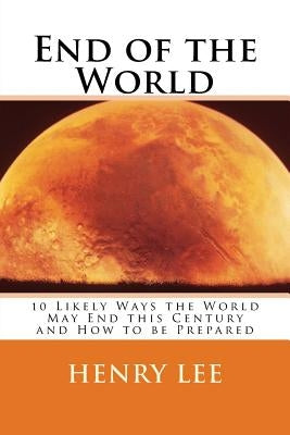 End of the World: 10 Likely Ways the World May End this Century and How to be Prepared by Lee, Henry