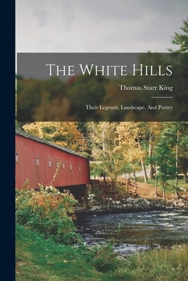 The White Hills: Their Legends, Landscape, And Poetry by King, Thomas Starr