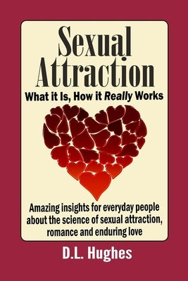 Sexual Attraction What it Is, How it Really Works: Amazing Insights for Everyday People about the Science of Sexual Attraction, Romance and Enduring L by Hughes, D. L.