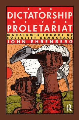 The Dictatorship of the Proletariat: Marxism's Theory of Socialist Democracy by Ehrenberg, John