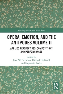 Opera, Emotion, and the Antipodes Volume II: Applied Perspectives: Compositions and Performances by Davidson, Jane W.