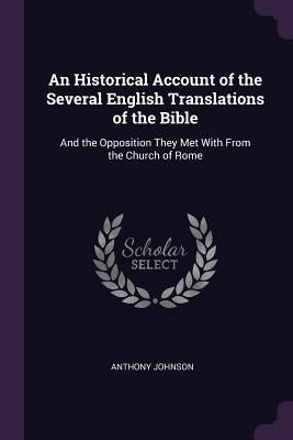 An Historical Account of the Several English Translations of the Bible: And the Opposition They Met With From the Church of Rome by Johnson, Anthony