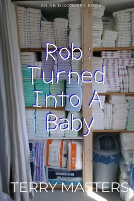 Rob: Turned Into A Baby: An ABDL Regression Novel by Bent, Rosalie