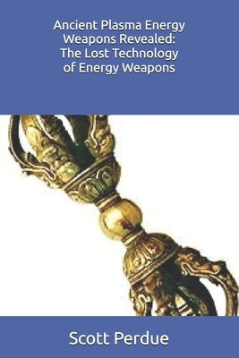 Ancient Plasma Energy Weapons Revealed: The Lost Technology of Energy Weapons by Perdue, Scott