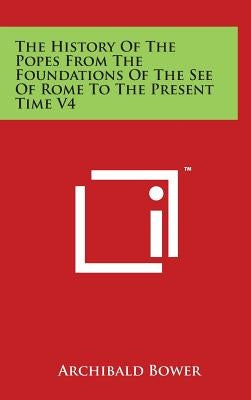 The History Of The Popes From The Foundations Of The See Of Rome To The Present Time V4 by Bower, Archibald