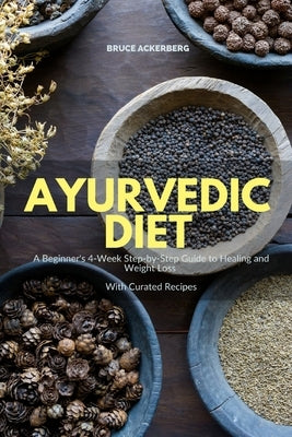 Ayurvedic Diet: A Beginner's 4-Week Step-by-Step Guide to Healing and Weight Loss With Curated Recipes by Ackerberg, Bruce