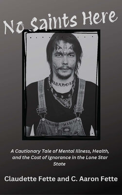 No Saints Here: A Cautionary Tale of Mental Illness, Health, and the Cost of Ignorance in the Lone Star State by Fette, Claudette