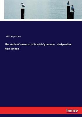 The student's manual of Maráthí grammar: designed for high schools by Anonymous