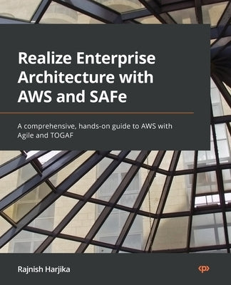 Realize Enterprise Architecture with AWS and SAFe: A comprehensive, hands-on guide to AWS with Agile and TOGAF by Harjika, Rajnish