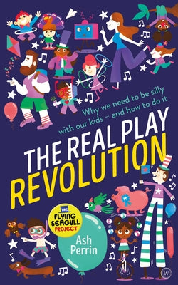 The Real Play Revolution: Why We Need to Be Silly with Our Kids - And How to Do It by Perrin, Ash