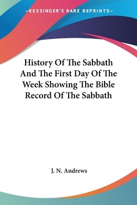 History Of The Sabbath And The First Day Of The Week Showing The Bible Record Of The Sabbath by Andrews, J. N.