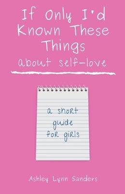 If Only I'd Known These Things about Self-Love: a short guide for girls by Sanders, Ashley Lynn