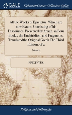 All the Works of Epictetus, Which are now Extant; Consisting of his Discourses, Preserved by Arrian, in Four Books, the Enchiridion, and Fragments. Tr by Epictetus