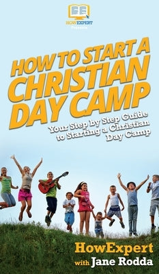 How to Start a Christian Day Camp: Your Step By Step Guide to Starting a Christian Day Camp by Howexpert