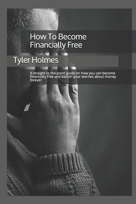 How To Become Financially Free: A straight to the point guide on how you can become financially free and banish your worries about money forever. by Holmes, Tyler