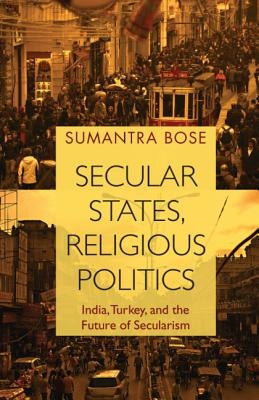 Secular States, Religious Politics: India, Turkey, and the Future of Secularism by Bose, Sumantra