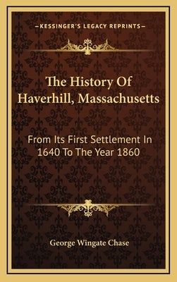 The History Of Haverhill, Massachusetts: From Its First Settlement In 1640 To The Year 1860 by Chase, George Wingate