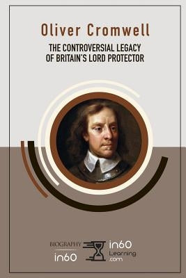 Oliver Cromwell: The Controversial Legacy of Britain's Lord Protector by In60learning