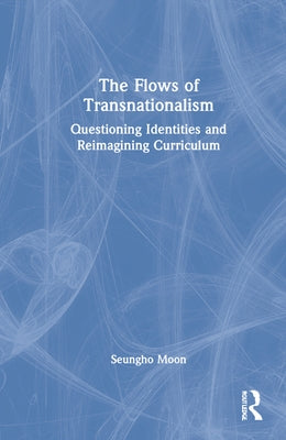 The Flows of Transnationalism: Questioning Identities and Reimagining Curriculum by Moon, Seungho