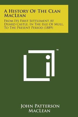 A History of the Clan MacLean: From Its First Settlement at Duard Castle, in the Isle of Mull, to the Present Period (1889) by MacLean, John Patterson