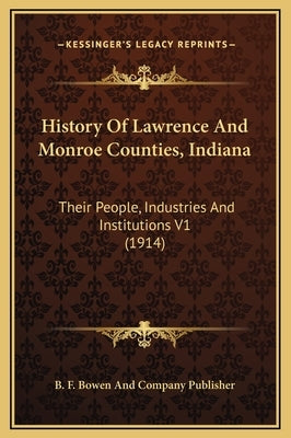 History Of Lawrence And Monroe Counties, Indiana: Their People, Industries And Institutions V1 (1914) by B. F. Bowen and Company Publisher