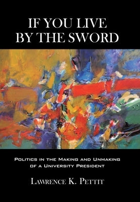 If You Live by the Sword: Politics in the Making and Unmaking of a University President by Pettit, Lawrence K.