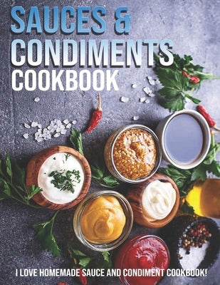 Sauces & Condiments Cookbook: I Love Homemade Sauce And Condiment Cookbook by Ledbetter, Matthew W.