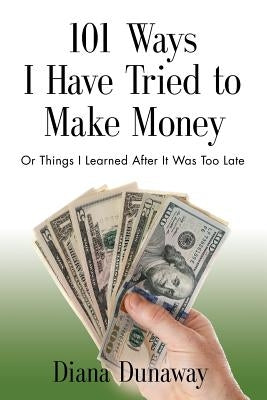 101 Ways I Have Tried to Make Money: or Things I Learned After It Was Too Late by Dunaway, Diana