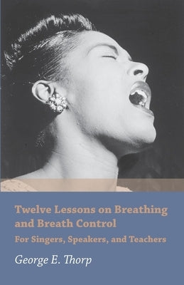 Twelve Lessons on Breathing and Breath Control - For Singers, Speakers, and Teachers by Thorp, George E.